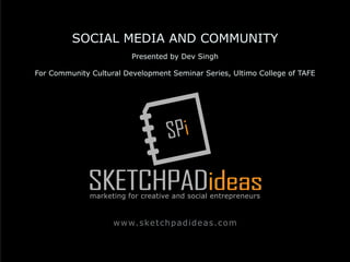 SPi
SKETCHPADideasmarketing for creative and social entrepreneurs
www.sketchpadideas.com
SOCIAL MEDIA AND COMMUNITY
Presented by Dev Singh
For Community Cultural Development Seminar Series, Ultimo College of TAFE
 