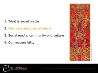 SPi SKETCHPADideasmarketing for creative and social entrepreneurs
Dev Singh | dev@sketchpadideas.com | Social Media and Community
1. What is social media
2. Why care about social media
3. Social media, community and culture
4. Our responsibility
DreamtimeLadiesbyKathleenWallace
 