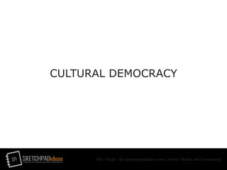 SPi SKETCHPADideasmarketing for creative and social entrepreneurs
Dev Singh | dev@sketchpadideas.com | Social Media and Community
CULTURAL DEMOCRACY
 