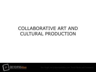 SPi SKETCHPADideasmarketing for creative and social entrepreneurs
Dev Singh | dev@sketchpadideas.com | Social Media and Community
COLLABORATIVE ART AND
CULTURAL PRODUCTION
 