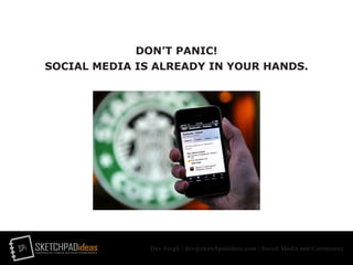 SPi SKETCHPADideasmarketing for creative and social entrepreneurs
Dev Singh | dev@sketchpadideas.com | Social Media and Community
DON’T PANIC!
SOCIAL MEDIA IS ALREADY IN YOUR HANDS.
 
