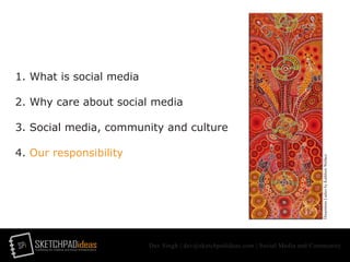 SPi SKETCHPADideasmarketing for creative and social entrepreneurs
Dev Singh | dev@sketchpadideas.com | Social Media and Community
1. What is social media
2. Why care about social media
3. Social media, community and culture
4. Our responsibility
DreamtimeLadiesbyKathleenWallace
 