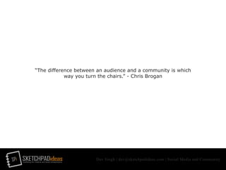 SPi SKETCHPADideasmarketing for creative and social entrepreneurs
Dev Singh | dev@sketchpadideas.com | Social Media and Community
“The difference between an audience and a community is which
way you turn the chairs.” - Chris Brogan
 