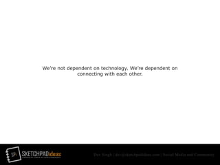 SPi SKETCHPADideasmarketing for creative and social entrepreneurs
Dev Singh | dev@sketchpadideas.com | Social Media and Community
We’re not dependent on technology. We’re dependent on
connecting with each other.
 