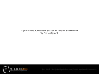 SPi SKETCHPADideasmarketing for creative and social entrepreneurs
Dev Singh | dev@sketchpadideas.com | Social Media and Community
If you’re not a producer, you’re no longer a consumer.
You’re irrelevant.
 