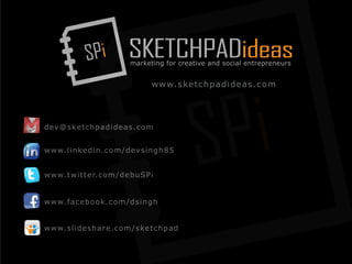 SPi SKETCHPADideasmarketing for creative and social entrepreneurs
www.sketchpadideas.com
www.facebook.com/dsingh
dev@sketchpadideas.com
www.linkedin.com/devsingh85
www.twitter.com/debuSPi
www.slideshare.com/sketchpad
SPi
 