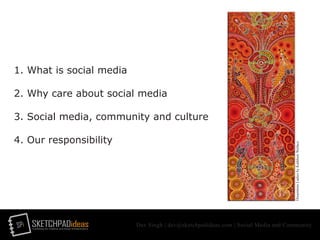 SPi SKETCHPADideasmarketing for creative and social entrepreneurs
Dev Singh | dev@sketchpadideas.com | Social Media and Community
1. What is social media
2. Why care about social media
3. Social media, community and culture
4. Our responsibility
DreamtimeLadiesbyKathleenWallace
 