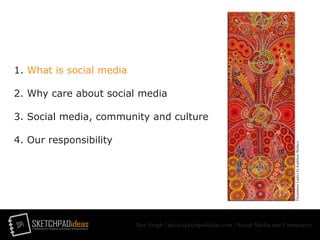 SPi SKETCHPADideasmarketing for creative and social entrepreneurs
Dev Singh | dev@sketchpadideas.com | Social Media and Community
1. What is social media
2. Why care about social media
3. Social media, community and culture
4. Our responsibility
DreamtimeLadiesbyKathleenWallace
 