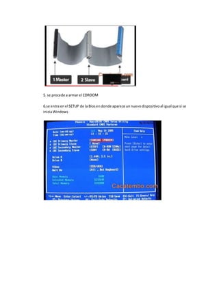 5. se procede a armar el CDROOM
6.se entra enel SETUP de la Biosendonde aparece unnuevodispositivoal igual que si se
iniciaWindows
 
