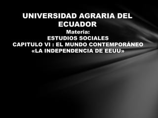 UNIVERSIDAD AGRARIA DEL
ECUADOR
Materia:
ESTUDIOS SOCIALES
CAPITULO VI : EL MUNDO CONTEMPORÁNEO
«LA INDEPENDENCIA DE EEUU»
 