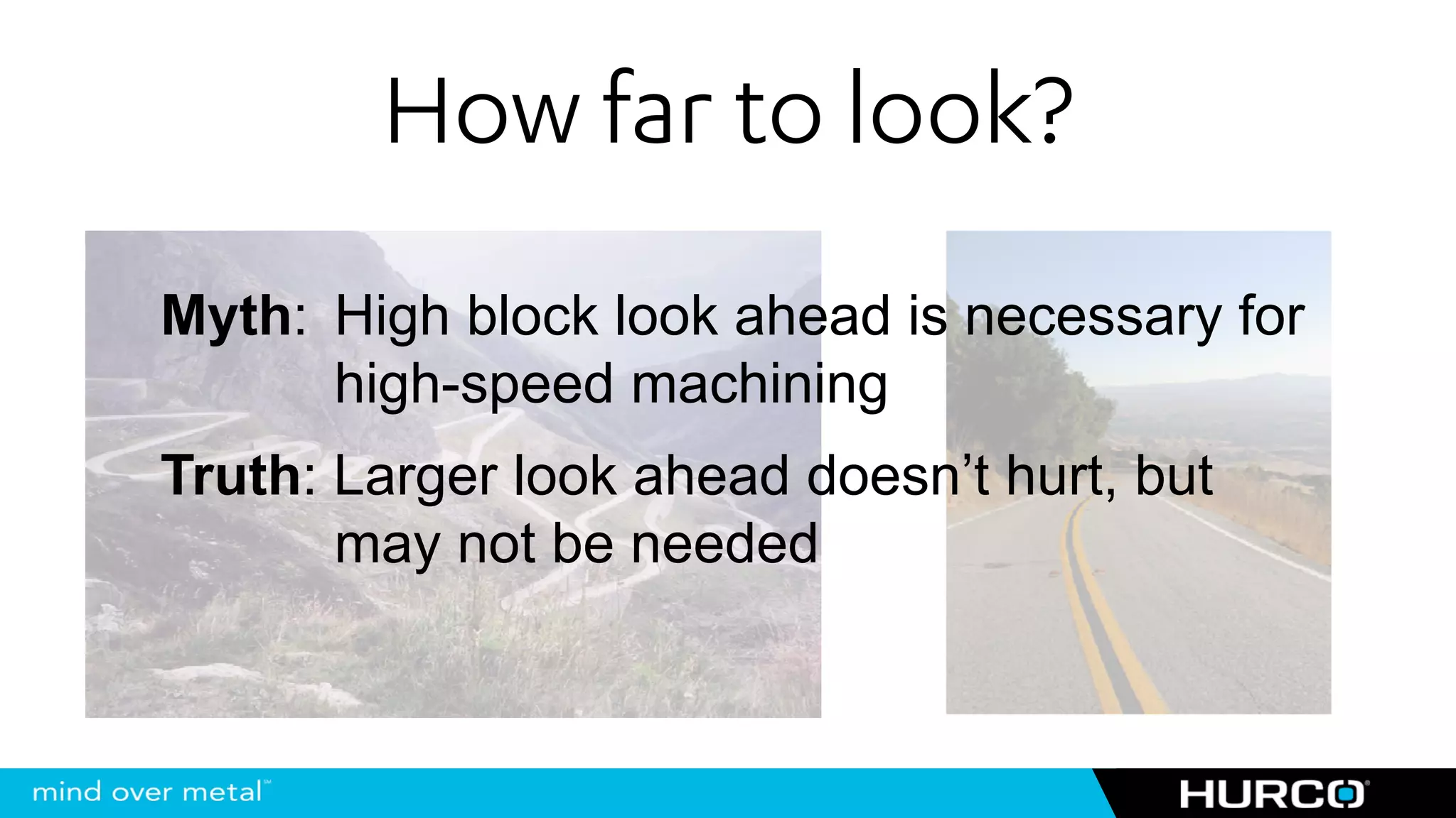 How far to look?
Myth: High block look ahead is necessary for
      high-speed machining
Truth: Larger look ahead doesn’t hurt, but
       may not be needed
 