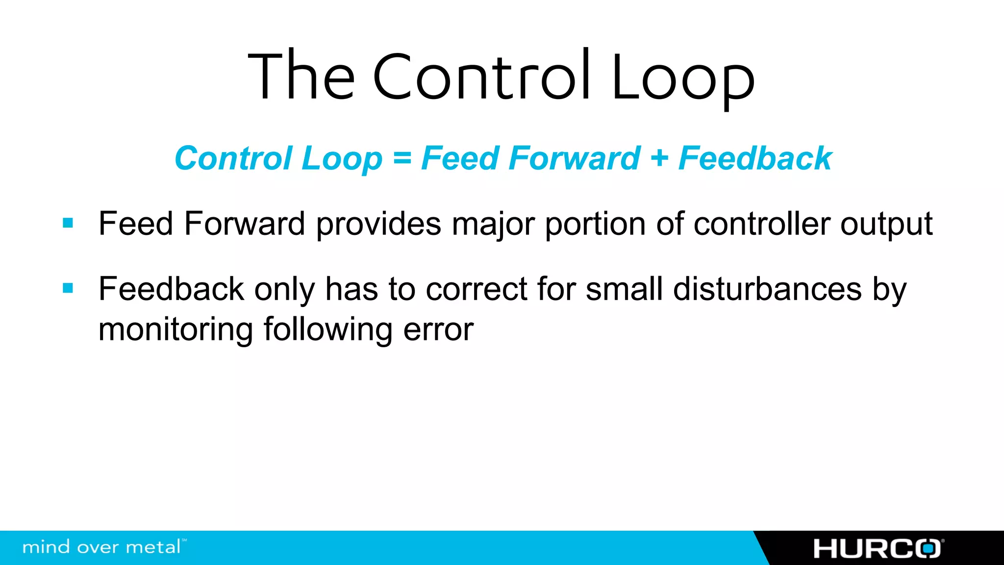 The Control Loop
    Control Loop = Feed Forward + Feedback
Feed Forward provides major portion of controller output
Feedback only has to correct for small disturbances by
monitoring following error
 