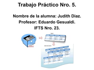 Trabajo Práctico Nro. 5.
Nombre de la alumna: Judith Diaz.
Profesor: Eduardo Gesualdi.
IFTS Nro. 23.
 