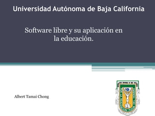 Universidad Autónoma de Baja California Software libre y su aplicación en la educación. Albert Tamai Chong 