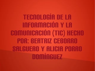 TECNOLOGÍA DE LA
INFORMACIÓN Y LA
COMUNICACIÓN (TIC) HECHO
POR: BEATRIZ CEBORRO
SALGUERO Y ALICIA PORRO
DOMÍNGUEZ
 