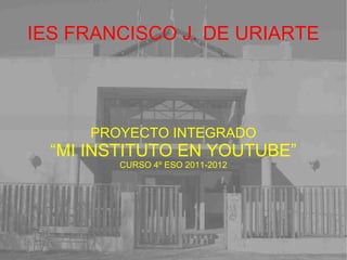 IES FRANCISCO J. DE URIARTE PROYECTO INTEGRADO “ MI INSTITUTO EN YOUTUBE” CURSO 4º ESO 2011-2012 