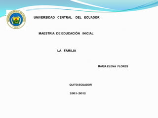 UNIVERSIDAD CENTRAL   DEL ECUADOR




  MAESTRIA DE EDUCACIÓN INICIAL




           LA FAMILIA




                                  MARIA ELENA FLORES




                  QUITO-ECUADOR


                  2011-2012
 