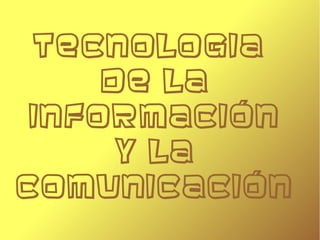 TECNOLOGIA
DE LA
INFORMACIÓN
Y LA
COMUNICACIÓN
 