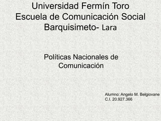Universidad Fermín Toro
Escuela de Comunicación Social
Barquisimeto- Lara
Políticas Nacionales de
Comunicación
Alumno: Angelo M. Belgiovane
C.I. 20.927.366
 