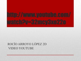 http://www.youtube.com/
watch?v=32mcy3xo22o


ROCÍO ARROYO LÓPEZ 2D
VIDEO YOUTUBE
 