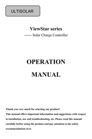 ViewStar series
—— Solar Charge Controller
Thank you very much for selecting our product!
This manual offers important information and suggestions with respect
to installation, use and troubleshooting, etc. Please read this manual
carefully before using the product and pay attention to the safety
recommendations in it.
OPERATION
MANUAL
ULTISOLAR
 