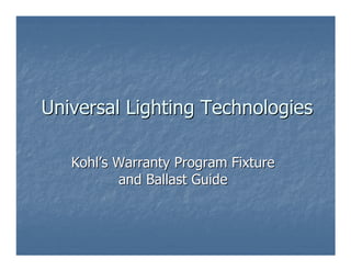 Universal Lighting Technologies

   Kohl’s Warranty Program Fixture
          and Ballast Guide
 
