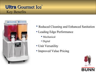 UltraUltra Gourmet IceGourmet Ice
TM
• Reduced Cleaning and Enhanced Sanitation
• Leading Edge Performance
• Mechanical
• Digital
• Unit Versatility
• Improved Value Pricing
Key Benefits
 