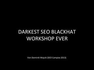 DARKEST	
  SEO	
  BLACKHAT	
  
  WORKSHOP	
  EVER	
  
             	
  
             	
  
    Von	
  Dominik	
  Wojcik	
  (SEO	
  Campixx	
  2013)	
  
 
