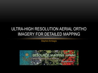 ULTRA-HIGH RESOLUTION AERIAL ORTHO
   IMAGERY FOR DETAILED MAPPING
             Stephen Ambagis
 