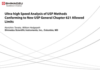 1 / 9
Kenichiro Tanaka, William Hedgepeth 　
Shimadzu Scientific Instruments, Inc., Columbia, MD
Ultra-high Speed Analysis of USP Methods
Conforming to New USP General Chapter 621 Allowed
Limits
 