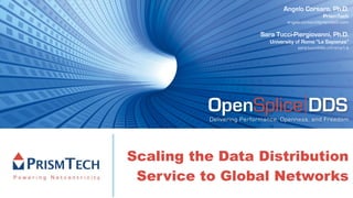 Angelo Corsaro, Ph.D.
                                                    PrismTech
                                    angelo.corsaro@prismtech.com

                          Sara Tucci-Piergiovanni, Ph.D.
                             University of Rome “La Sapienza”
                                        sara.tucci@dis.uniroma1.it




          OpenSplice DDS
          Delivering Performance, Openness, and Freedom




Scaling the Data Distribution
 Service to Global Networks
 