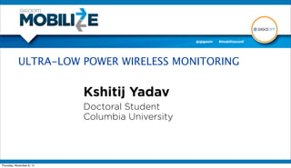 ULTRA-LOW POWER WIRELESS MONITORING


                           Kshitij Yadav
                           Doctoral Student
                           Columbia University




Thursday, November 8, 12
 