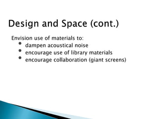 Envision use of materials to:
• dampen acoustical noise
• encourage use of library materials
• encourage collaboration (giant screens)
 