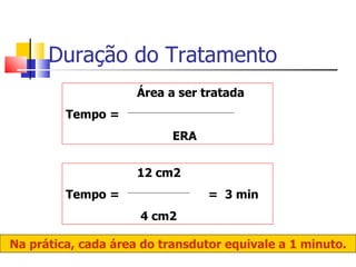 Duração do Tratamento Área a ser tratada Tempo =    ERA  12 cm2 Tempo =  =  3 min   4 cm2 Na prática, cada área do transdutor equivale a 1 minuto. 