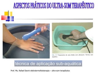 Prof. Ms. Rafael Davini eletrotermofototerapia – ultra-som terapêutico ASPECTOS PRÁTICOS DO ULTRA-SOM TERAPÊUTICO  técnica de aplicação sub-aquática 