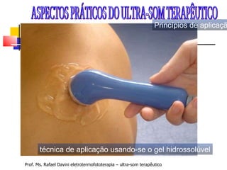 Prof. Ms. Rafael Davini eletrotermofototerapia – ultra-som terapêutico ASPECTOS PRÁTICOS DO ULTRA-SOM TERAPÊUTICO  técnica de aplicação usando-se o gel hidrossolúvel Princípios de aplicação 