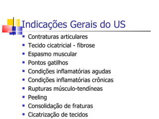 Indicações Gerais do US Contraturas articulares Tecido cicatricial - fibrose Espasmo muscular Pontos gatilhos Condições inflamatórias agudas Condições inflamatórias crônicas Rupturas músculo-tendíneas Peeling Consolidação de fraturas Cicatrização de tecidos 