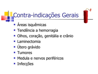 Contra-indicações Gerais Áreas isquêmicas Tendência a hemorragia Olhos, coração, genitália e crânio Laminectomia Útero grávido Tumores Medula e nervos periféricos Infecções 