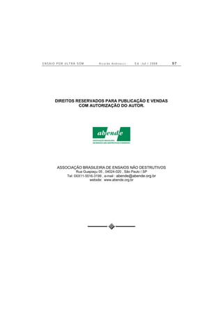 E N S A I O P O R U L T R A - S O M R i c a r d o A n d r e u c c i E d . J u l . / 2 0 0 8 9 7
DIREITOS RESERVADOS PARA PUBLICAÇÃO E VENDAS
COM AUTORIZAÇÃO DO AUTOR.
ASSOCIAÇÃO BRASILEIRA DE ENSAIOS NÃO DESTRUTIVOS
Rua Guapiaçu 05 , 04024-020 , São Paulo / SP
Tel: 0XX11-5516-3199 , e-mail : abende@abende.org.br
website: www.abende.org.br
 