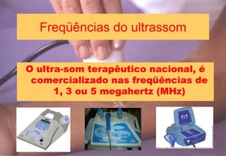 Freqüências do ultrassom
O ultra-som terapêutico nacional, é
comercializado nas freqüências de
1, 3 ou 5 megahertz (MHz)
 