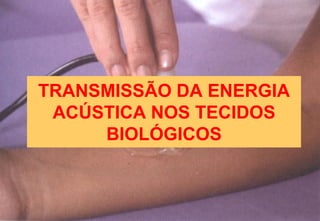 TRANSMISSÃO DA ENERGIA
ACÚSTICA NOS TECIDOS
BIOLÓGICOS
 