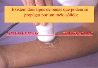 Existem dois tipos de ondas que podem se
propagar por um meio sólido:
LONGITUDINAIS TRANSVERSAIS
 