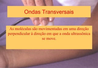 Ondas Transversais
As moléculas são movimentadas em uma direção
perpendicular à direção em que a onda ultrassônica
se move.
 