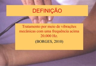 DEFINIÇÃO
Tratamento por meio de vibrações
mecânicas com uma frequência acima
20.000 Hz.
(BORGES, 2010)
 