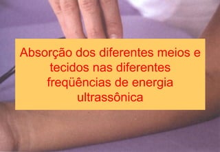 Absorção dos diferentes meios e
tecidos nas diferentes
freqüências de energia
ultrassônica
 