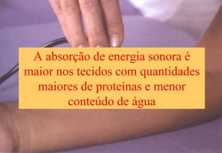 A absorção de energia sonora é
maior nos tecidos com quantidades
maiores de proteínas e menor
conteúdo de água
 