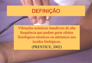 DEFINIÇÃO
Vibrações acústicas inaudíveis de alta
frequência que podem gerar efeitos
fisiológicos térmicos ou atérmicos nos
tecidos biológicos.
(PRENTICE, 2002)
 