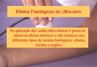 Efeitos Fisiológicos do Ultra-som
Na aplicação das ondas ultra-sônicas é possível
observar efeitos térmicos e não térmicos nos
diferentes tipos de tecidos biológicos: células,
tecidos e órgãos.
 