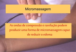 Micromassagem
As ondas de compressãoe rarefaçãopodem
produzir umaforma de micromassagemcapaz
dereduziro edema
 