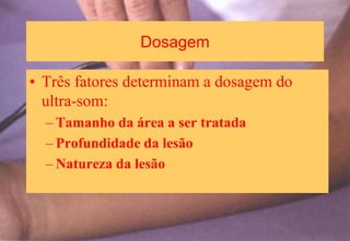 Dosagem
• Três fatores determinam a dosagem do
ultra-som:
– Tamanho da área a ser tratada
– Profundidade da lesão
– Natureza da lesão
 